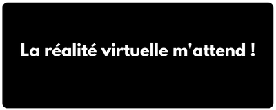 La réalité virtuelle m'attend !